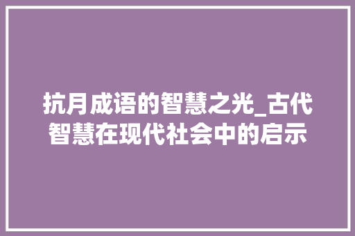 抗月成语的智慧之光_古代智慧在现代社会中的启示