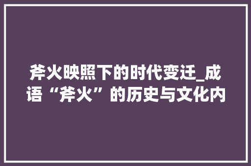 斧火映照下的时代变迁_成语“斧火”的历史与文化内涵