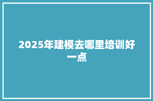 2025年建模去哪里培训好一点