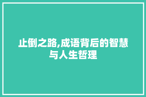 止倒之路,成语背后的智慧与人生哲理