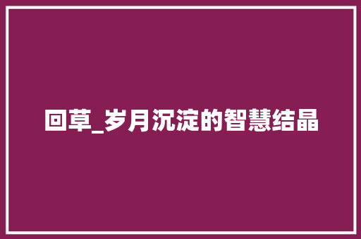回草_岁月沉淀的智慧结晶
