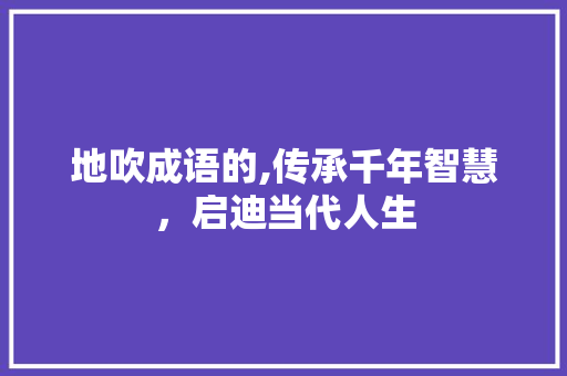 地吹成语的,传承千年智慧，启迪当代人生