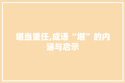 堪当重任,成语“堪”的内涵与启示