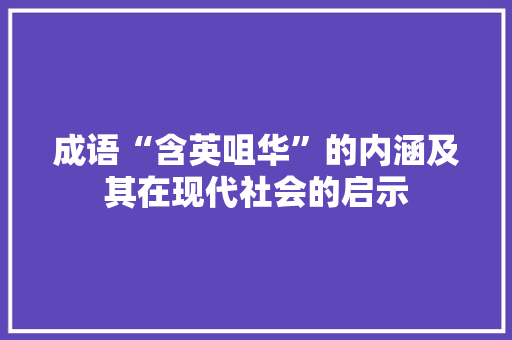 成语“含英咀华”的内涵及其在现代社会的启示