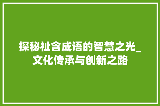 探秘祉含成语的智慧之光_文化传承与创新之路