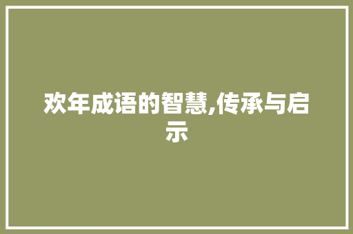欢年成语的智慧,传承与启示
