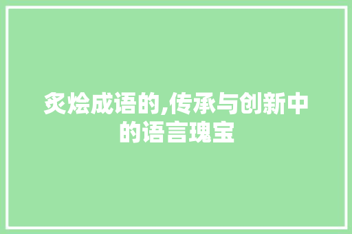 炙烩成语的,传承与创新中的语言瑰宝