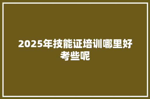2025年技能证培训哪里好考些呢