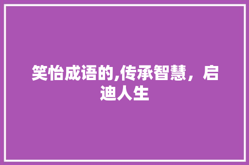 笑怡成语的,传承智慧，启迪人生