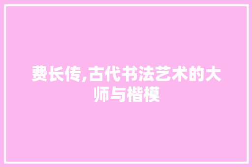 费长传,古代书法艺术的大师与楷模
