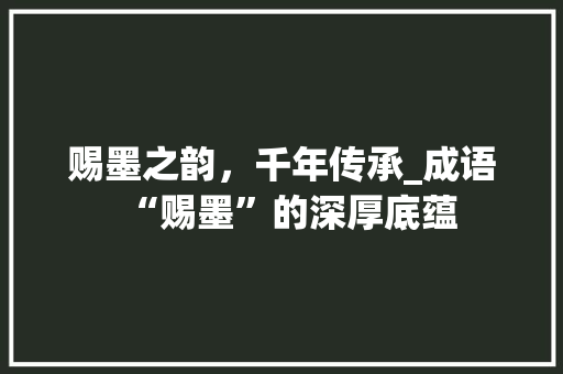 赐墨之韵，千年传承_成语“赐墨”的深厚底蕴