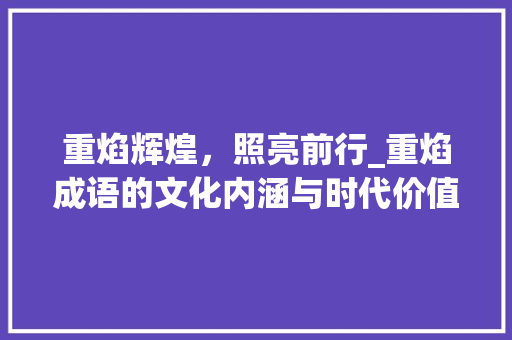 重焰辉煌，照亮前行_重焰成语的文化内涵与时代价值