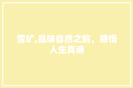 雪旷,品味自然之韵，感悟人生真谛