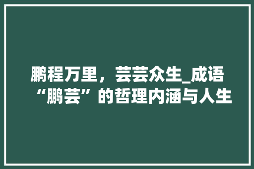 鹏程万里，芸芸众生_成语“鹏芸”的哲理内涵与人生启示