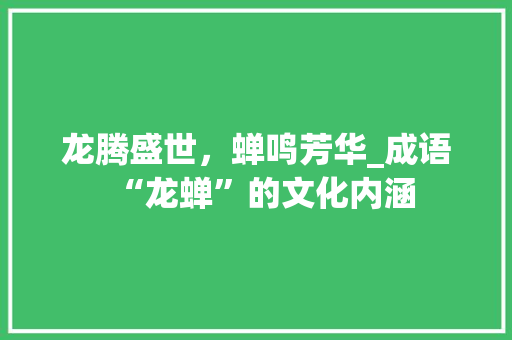 龙腾盛世，蝉鸣芳华_成语“龙蝉”的文化内涵