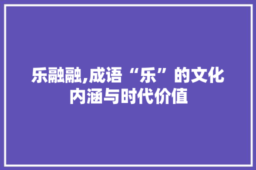 乐融融,成语“乐”的文化内涵与时代价值