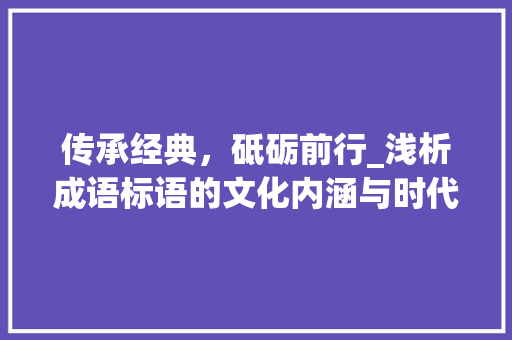 传承经典，砥砺前行_浅析成语标语的文化内涵与时代价值