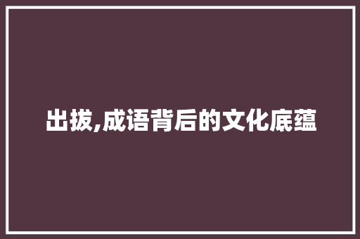 出拔,成语背后的文化底蕴