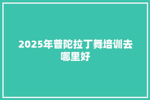 2025年普陀拉丁舞培训去哪里好