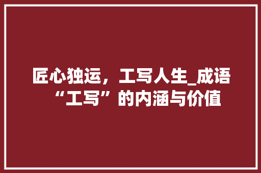 匠心独运，工写人生_成语“工写”的内涵与价值