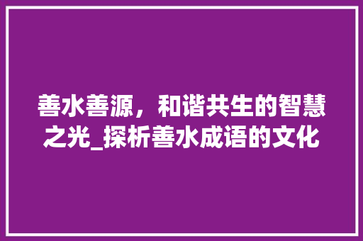善水善源，和谐共生的智慧之光_探析善水成语的文化内涵与方法价值