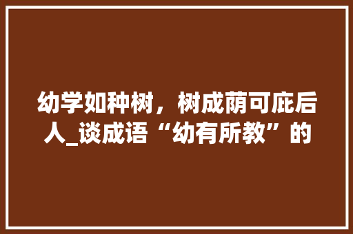 幼学如种树，树成荫可庇后人_谈成语“幼有所教”的重要性