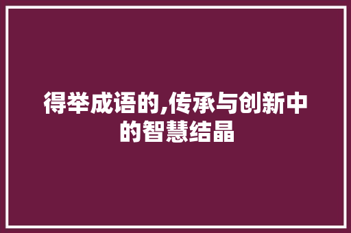 得举成语的,传承与创新中的智慧结晶