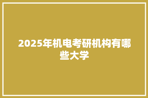 2025年机电考研机构有哪些大学