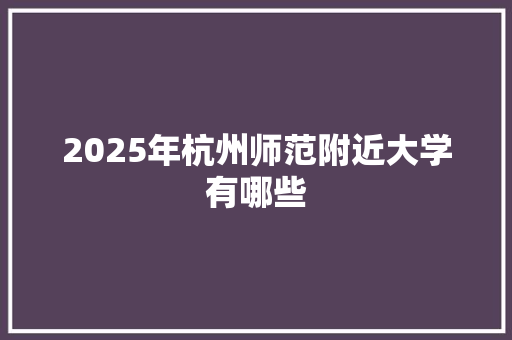 2025年杭州师范附近大学有哪些