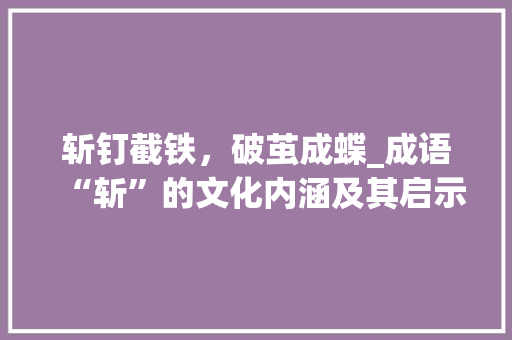 斩钉截铁，破茧成蝶_成语“斩”的文化内涵及其启示
