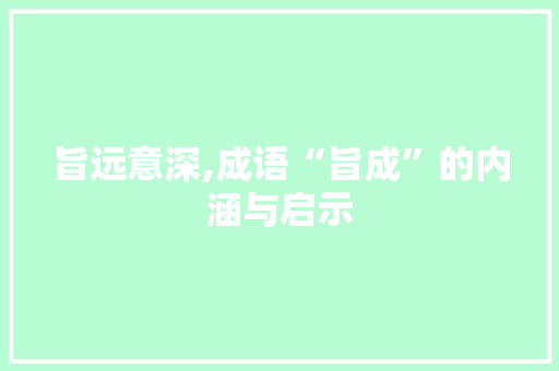 旨远意深,成语“旨成”的内涵与启示