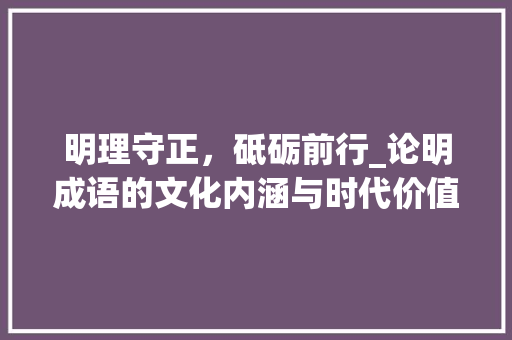明理守正，砥砺前行_论明成语的文化内涵与时代价值