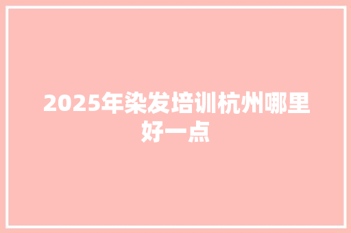 2025年染发培训杭州哪里好一点