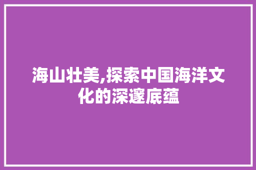 海山壮美,探索中国海洋文化的深邃底蕴