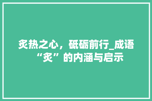 炙热之心，砥砺前行_成语“炙”的内涵与启示