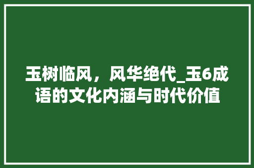 玉树临风，风华绝代_玉6成语的文化内涵与时代价值