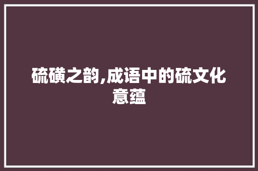 硫磺之韵,成语中的硫文化意蕴