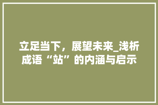 立足当下，展望未来_浅析成语“站”的内涵与启示