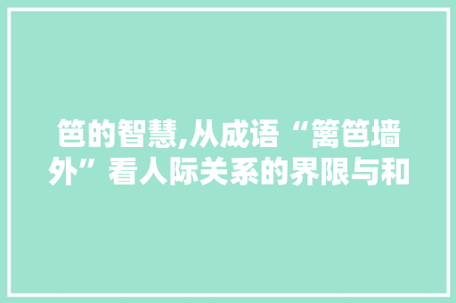 笆的智慧,从成语“篱笆墙外”看人际关系的界限与和谐 范文精选网