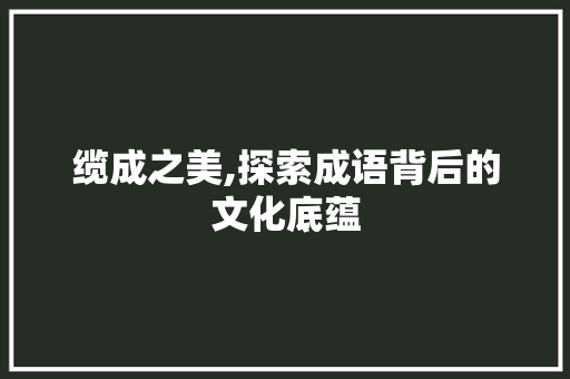 缆成之美,探索成语背后的文化底蕴