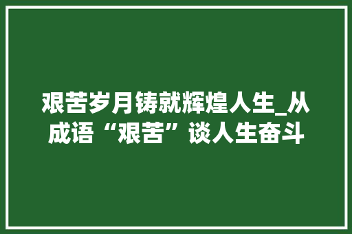 艰苦岁月铸就辉煌人生_从成语“艰苦”谈人生奋斗