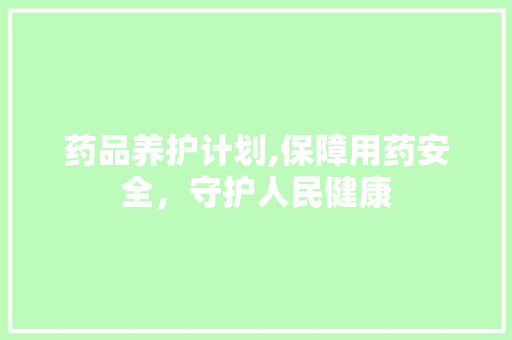 药品养护计划,保障用药安全，守护人民健康
