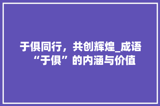 于俱同行，共创辉煌_成语“于俱”的内涵与价值