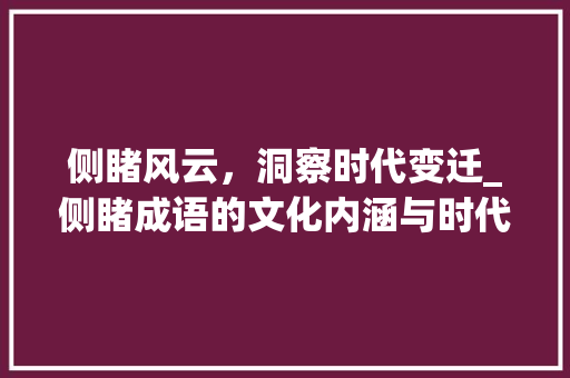 侧睹风云，洞察时代变迁_侧睹成语的文化内涵与时代价值