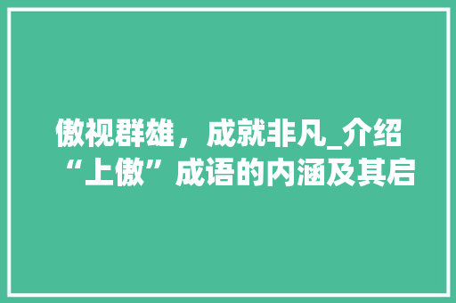 傲视群雄，成就非凡_介绍“上傲”成语的内涵及其启示
