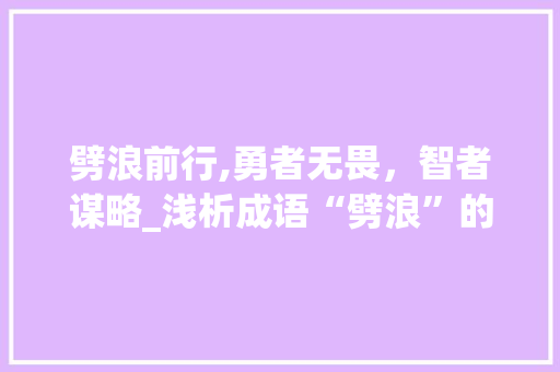 劈浪前行,勇者无畏，智者谋略_浅析成语“劈浪”的内涵与启示