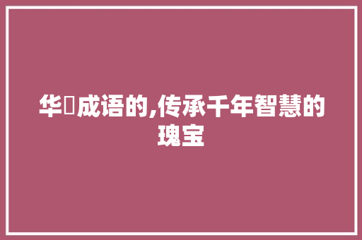 华敀成语的,传承千年智慧的瑰宝