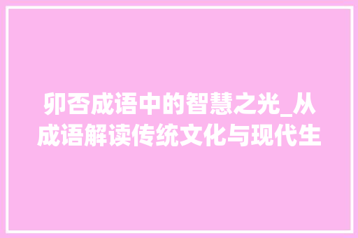 卯否成语中的智慧之光_从成语解读传统文化与现代生活的碰撞