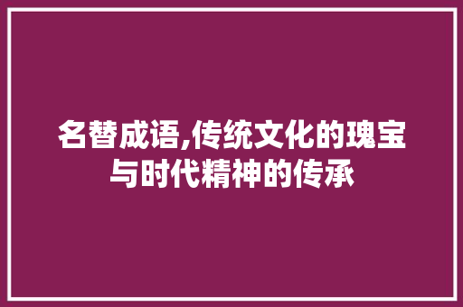 名替成语,传统文化的瑰宝与时代精神的传承