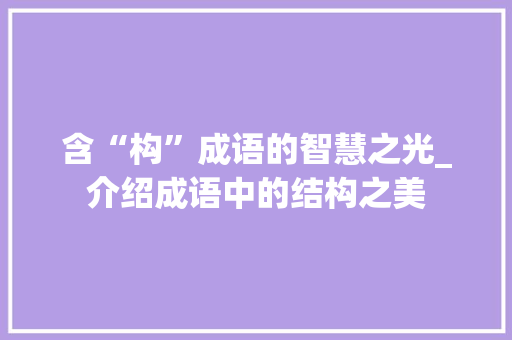 含“构”成语的智慧之光_介绍成语中的结构之美